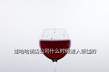 娃哈哈銷售公司什么時候進入新疆的