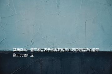 某商店向一酒廠發(fā)言表示欲向其購買10萬瓶假冒牌白酒每瓶五元酒廠立