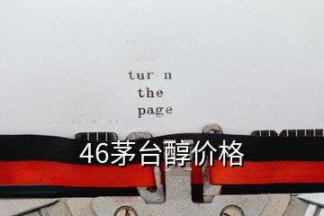 46茅臺(tái)醇價(jià)格