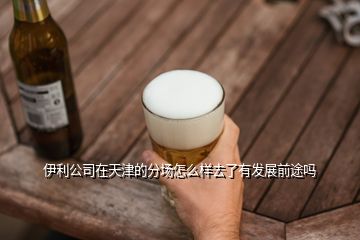 伊利公司在天津的分場怎么樣去了有發(fā)展前途嗎