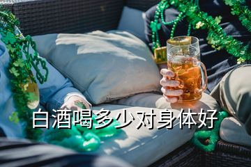 白酒喝多少對身體好