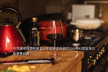 今世緣地球酒包裝盒上半部是金粉裝的500ml42度批發(fā)價和零售價各