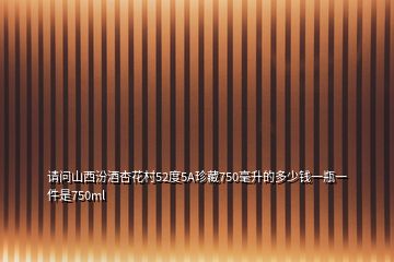 請問山西汾酒杏花村52度5A珍藏750毫升的多少錢一瓶一件是750ml