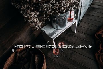 中國首家中字頭白酒集團(tuán)貴州第二瓶好酒三代釀酒大師匠心力作 是什