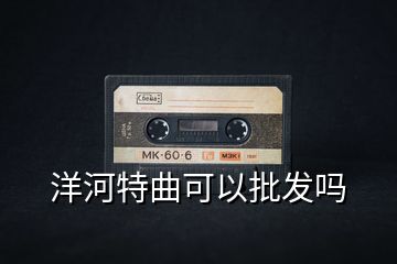 洋河特曲可以批發(fā)嗎