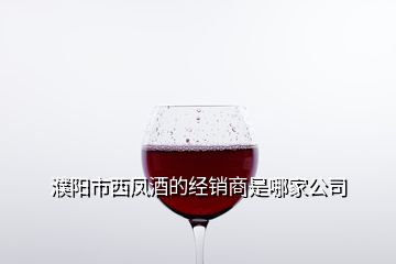 濮陽市西鳳酒的經(jīng)銷商是哪家公司