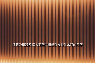 紅酒公司起名 請(qǐng)大家?guī)兔ο胂胗袥](méi)有什么好的名字