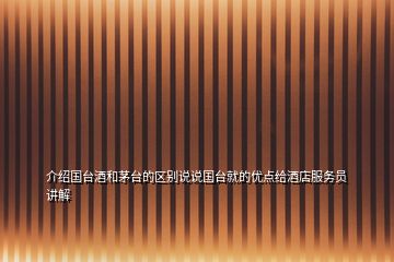 介紹國(guó)臺(tái)酒和茅臺(tái)的區(qū)別說(shuō)說(shuō)國(guó)臺(tái)就的優(yōu)點(diǎn)給酒店服務(wù)員講解