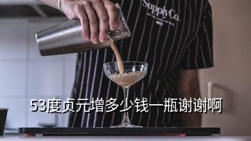 53度貞元增多少錢一瓶謝謝啊