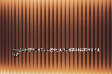 四川古藺郎酒銷售有限公司招個業(yè)務代表都要本科學歷難道待遇很好