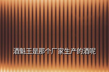 酒魁王是那個(gè)廠家生產(chǎn)的酒呢