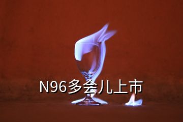 N96多會(huì)兒上市