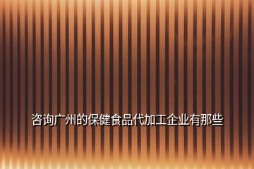 咨詢廣州的保健食品代加工企業(yè)有那些