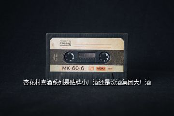 杏花村喜酒系列是貼牌小廠酒還是汾酒集團(tuán)大廠酒