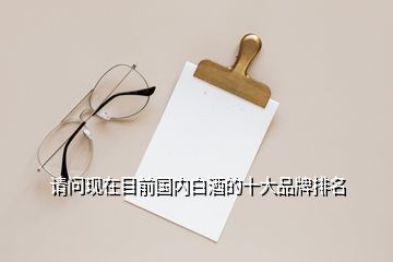 請(qǐng)問(wèn)現(xiàn)在目前國(guó)內(nèi)白酒的十大品牌排名