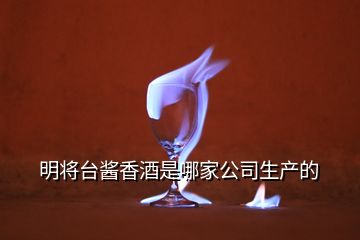 明將臺醬香酒是哪家公司生產(chǎn)的