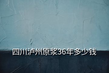 四川瀘州原漿36年多少錢