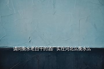 請問衡水老白干的酒廠實在河北么衡水么