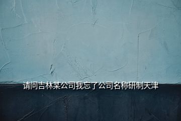 請問吉林某公司我忘了公司名稱研制天津