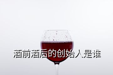 酒前酒后的創(chuàng)始人是誰(shuí)