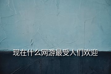 現(xiàn)在什么網(wǎng)游最受人們歡迎