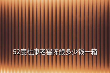 52度杜康老窖陳釀多少錢一箱