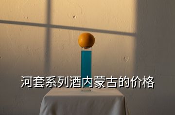 河套系列酒內(nèi)蒙古的價(jià)格