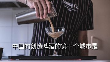 中國的創(chuàng)造啤酒的第一個(gè)城市是