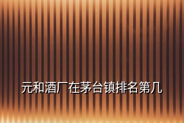 元和酒廠在茅臺鎮(zhèn)排名第幾