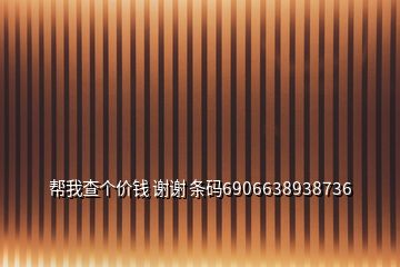 幫我查個(gè)價(jià)錢 謝謝 條碼6906638938736