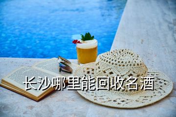 長(zhǎng)沙哪里能回收名酒