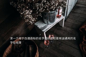 求一個用于白酒商標(biāo)的名字最好能和食用油通用的名字在線等