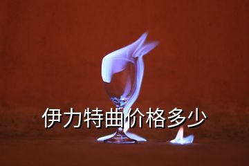 伊力特曲價格多少