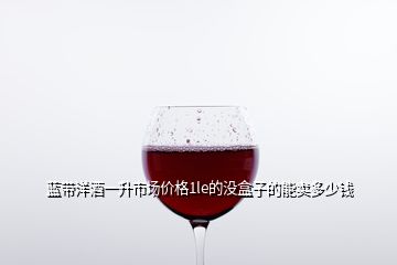 藍(lán)帶洋酒一升市場(chǎng)價(jià)格1le的沒(méi)盒子的能賣多少錢