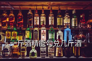 一斤酒精能勾兌幾斤酒