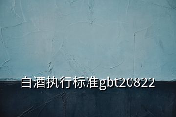 白酒執(zhí)行標準gbt20822