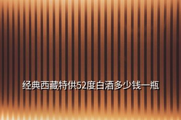 經(jīng)典西藏特供52度白酒多少錢一瓶