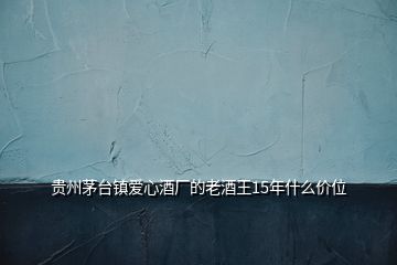 貴州茅臺(tái)鎮(zhèn)愛心酒廠的老酒王15年什么價(jià)位