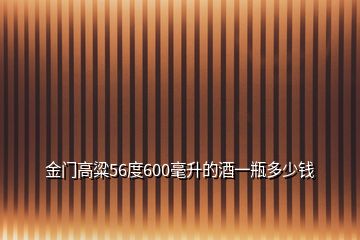 金門高粱56度600毫升的酒一瓶多少錢