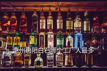 惠州惠陽(yáng)白石哪個(gè)工廠人最多