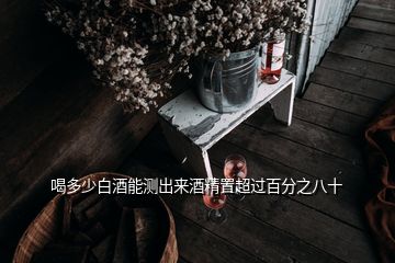 喝多少白酒能測(cè)出來(lái)酒精置超過(guò)百分之八十