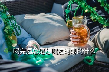 喝完酒總是想喝酒時(shí)聊的什么