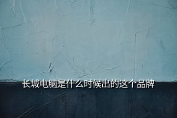 長城電腦是什么時(shí)候出的這個(gè)品牌