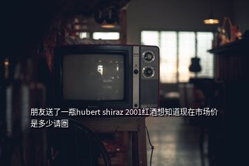 朋友送了一瓶hubert shiraz 2001紅酒想知道現(xiàn)在市場價是多少請圏