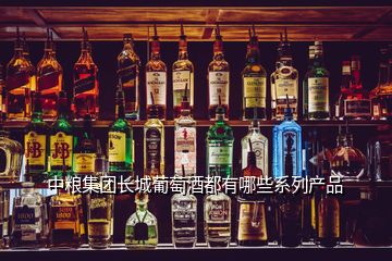 中糧集團長城葡萄酒都有哪些系列產(chǎn)品