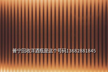 普寧回收洋酒瓶是這個(gè)號碼13682881845