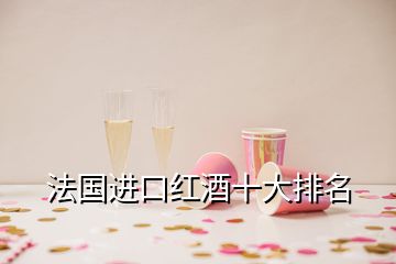 法國進(jìn)口紅酒十大排名