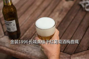 金裝1996長(zhǎng)城高級(jí)干紅葡萄酒梅鹿輒