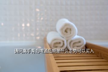 請(qǐng)問高手青島啤酒后期是什么走勢(shì)可以買入