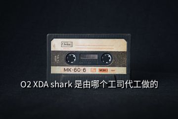 O2 XDA shark 是由哪個工司代工做的